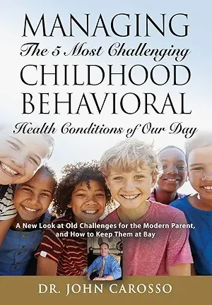 Book cover: Managing The 5 Most Challenging Childhood Behavioral Health Conditions Of Our Day by Dr. John Carosso